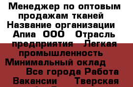 Менеджер по оптовым продажам тканей › Название организации ­ Апиа, ООО › Отрасль предприятия ­ Легкая промышленность › Минимальный оклад ­ 50 000 - Все города Работа » Вакансии   . Тверская обл.,Бологое г.